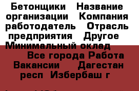 Бетонщики › Название организации ­ Компания-работодатель › Отрасль предприятия ­ Другое › Минимальный оклад ­ 40 000 - Все города Работа » Вакансии   . Дагестан респ.,Избербаш г.